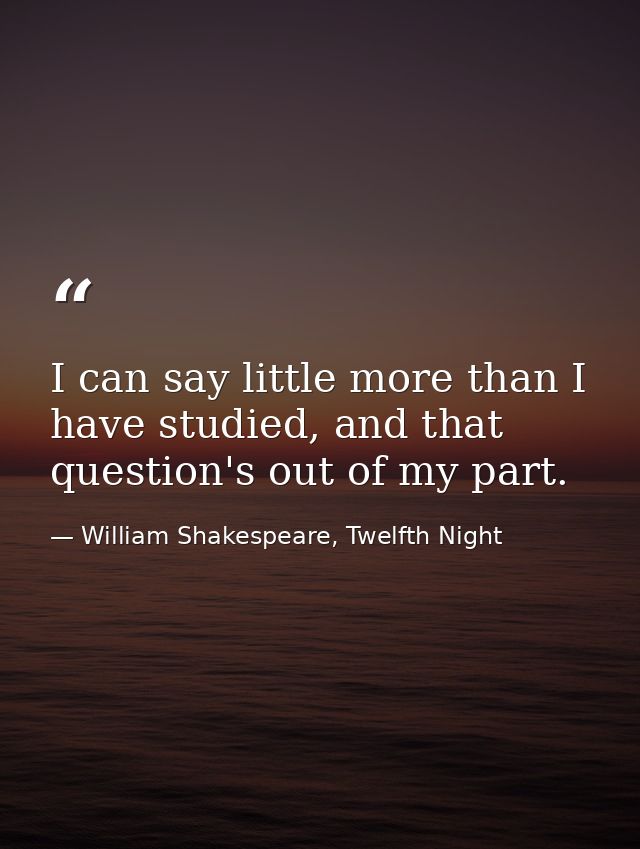 I can say little more than I have studied, and that question's out of my part. — William Shakespeare, Twelfth Night