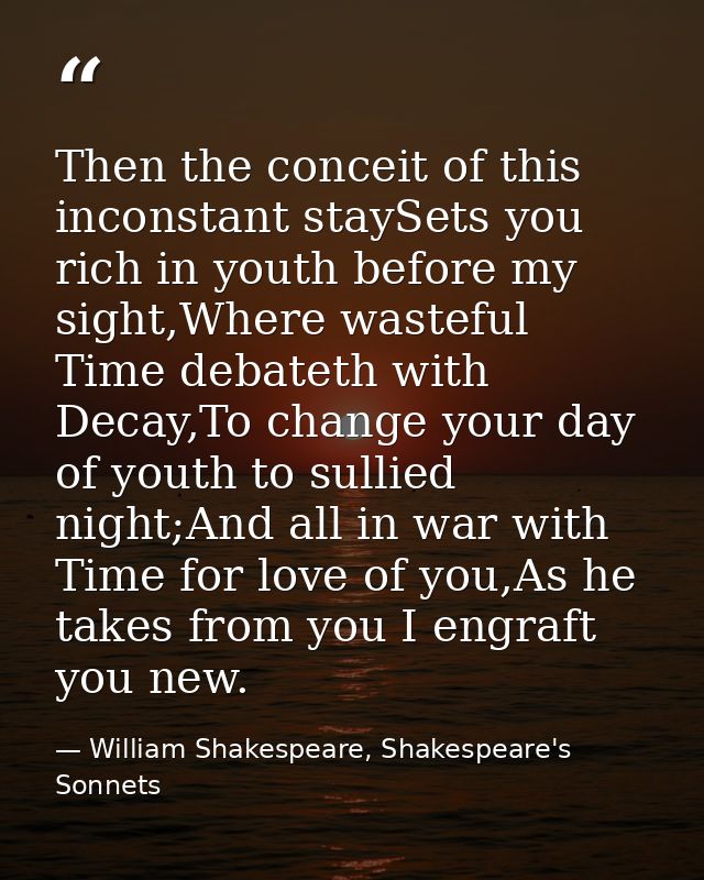 Then the conceit of this inconstant staySets you rich in youth before my sight,Where wasteful Time debateth with Decay,T — William Shakespeare, Shakespeare's Sonnets