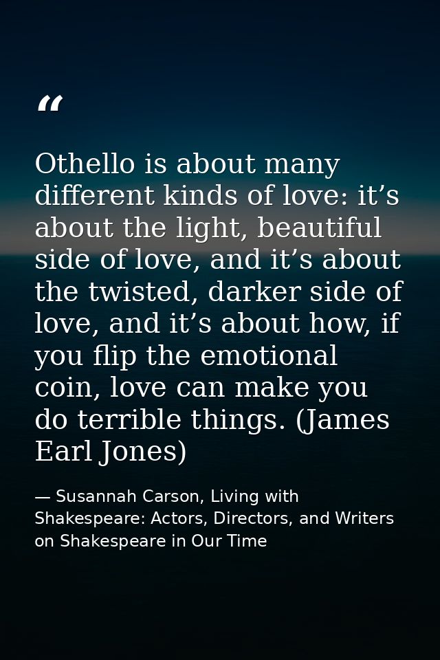 Othello is about many different kinds of love: it’s about the light, beautiful side of love, and it’s about the twisted, — Susannah Carson, Living with Shakespeare: Actors, Directors, and Writers on Shakespeare in Our Time