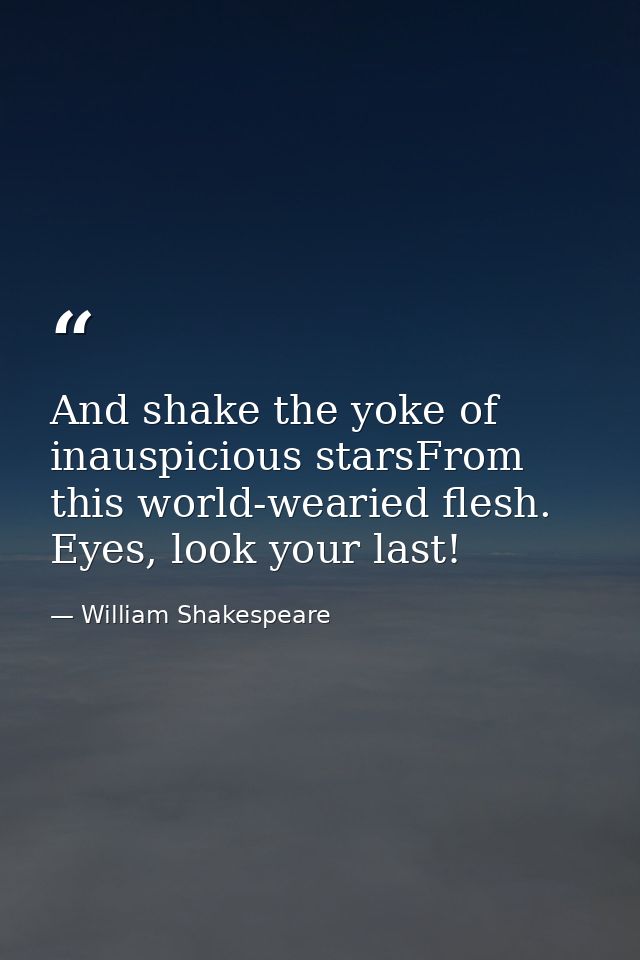 And shake the yoke of inauspicious starsFrom this world-wearied flesh. Eyes, look your last! — William Shakespeare