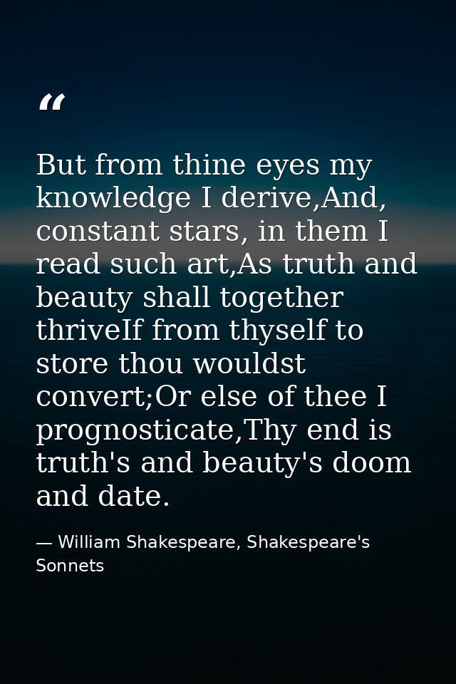 But from thine eyes my knowledge I derive,And, constant stars, in them I read such art,As truth and beauty shall togethe — William Shakespeare, Shakespeare's Sonnets