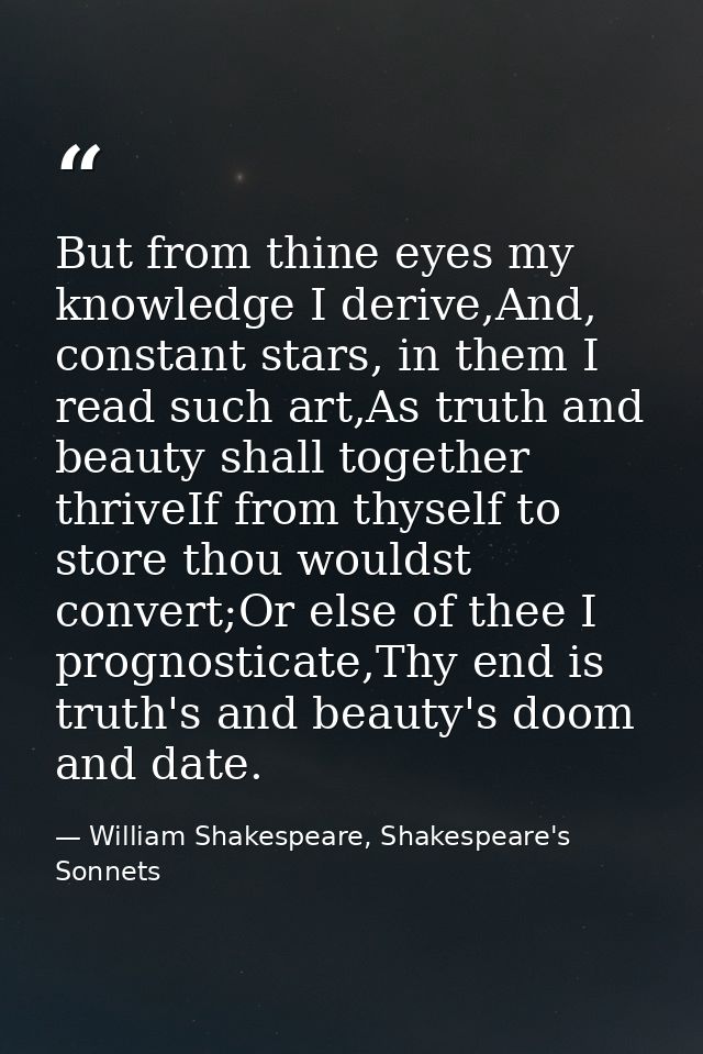 But from thine eyes my knowledge I derive,And, constant stars, in them I read such art,As truth and beauty shall togethe — William Shakespeare, Shakespeare's Sonnets