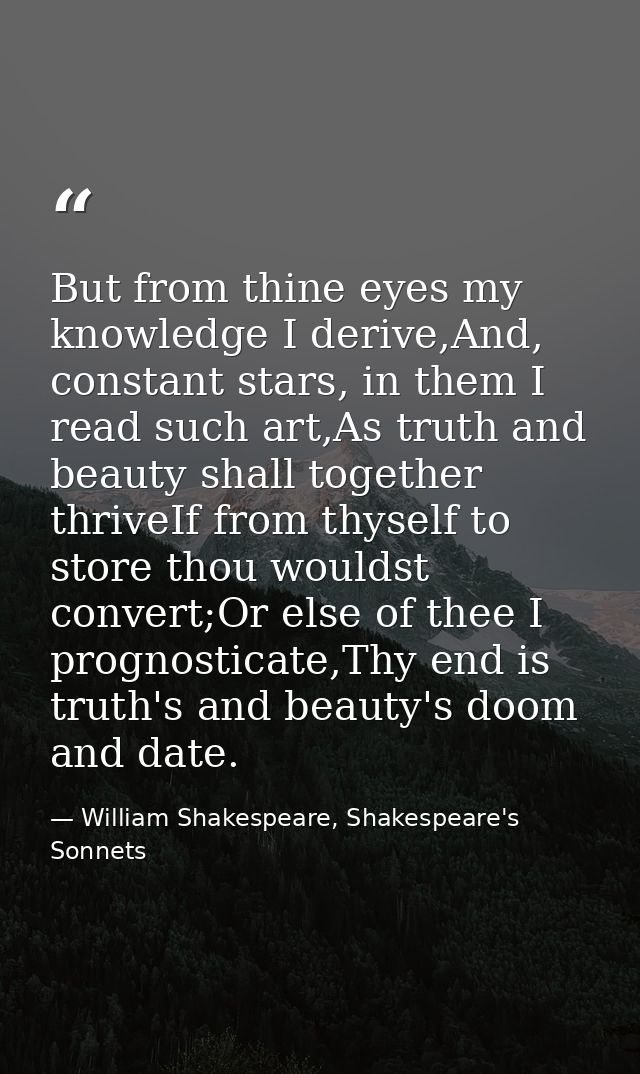 But from thine eyes my knowledge I derive,And, constant stars, in them I read such art,As truth and beauty shall togethe — William Shakespeare, Shakespeare's Sonnets