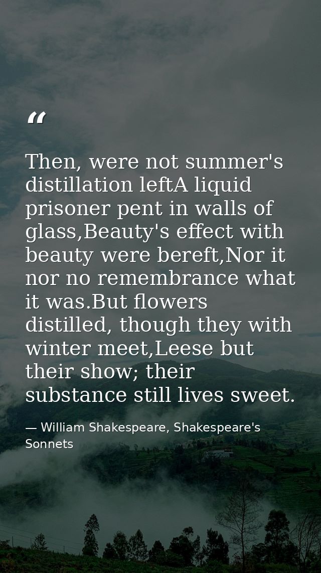 Then, were not summer's distillation leftA liquid prisoner pent in walls of glass,Beauty's effect with beauty were beref — William Shakespeare, Shakespeare's Sonnets