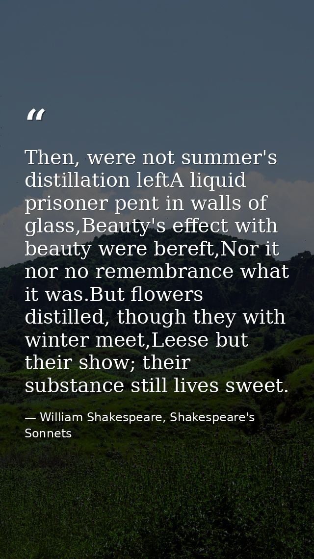 Then, were not summer's distillation leftA liquid prisoner pent in walls of glass,Beauty's effect with beauty were beref — William Shakespeare, Shakespeare's Sonnets