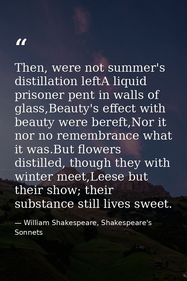 Then, were not summer's distillation leftA liquid prisoner pent in walls of glass,Beauty's effect with beauty were beref — William Shakespeare, Shakespeare's Sonnets