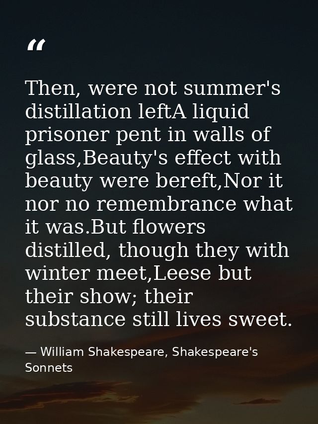 Then, were not summer's distillation leftA liquid prisoner pent in walls of glass,Beauty's effect with beauty were beref — William Shakespeare, Shakespeare's Sonnets