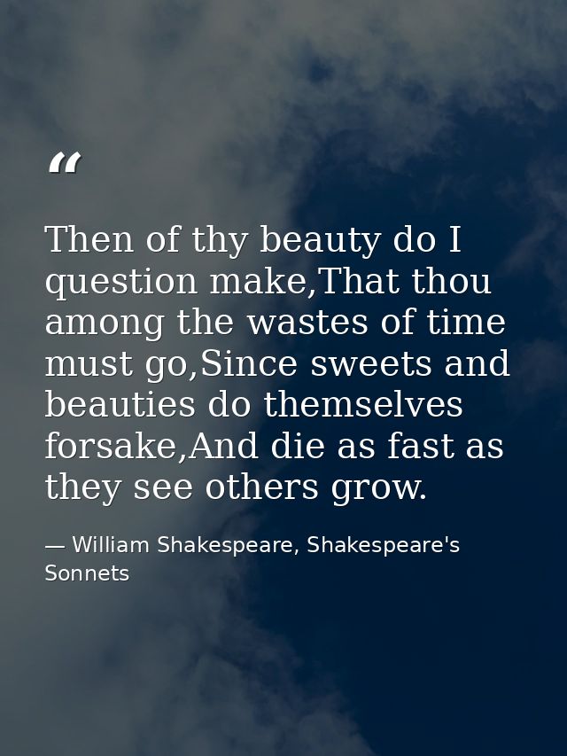 Then of thy beauty do I question make,That thou among the wastes of time must go,Since sweets and beauties do themselves — William Shakespeare, Shakespeare's Sonnets