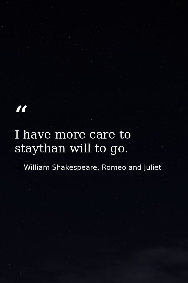 I have more care to staythan will to go. — William Shakespeare, Romeo and Juliet
