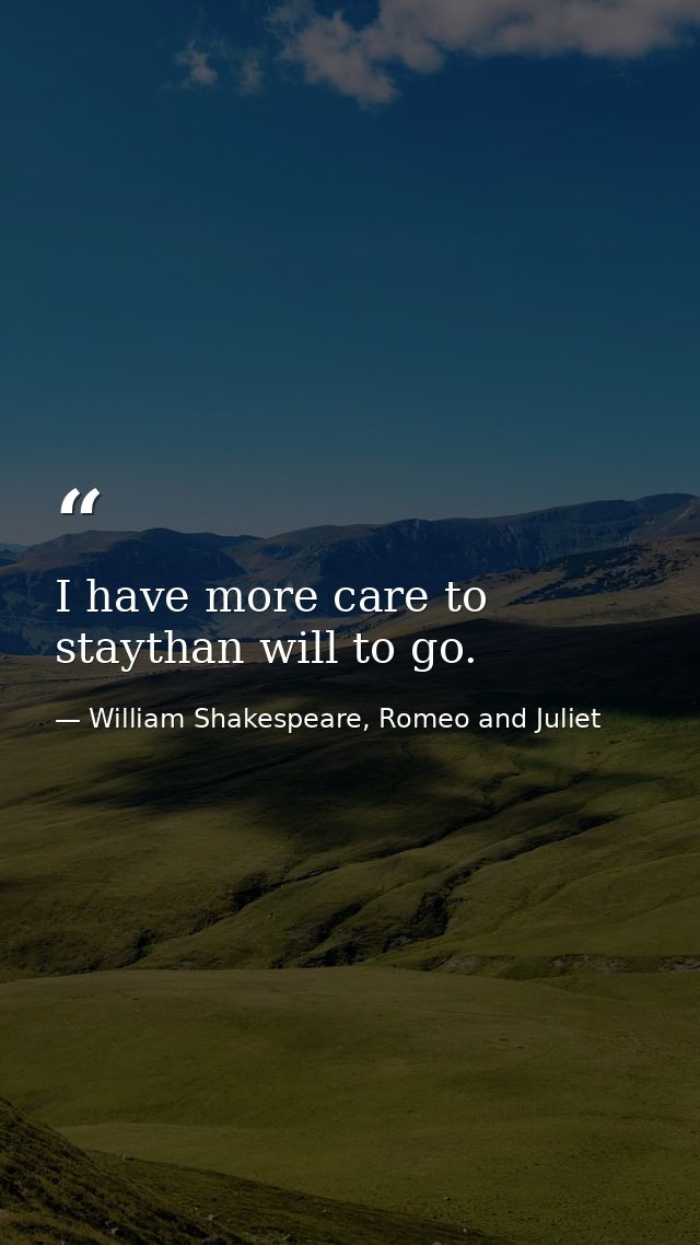 I have more care to staythan will to go. — William Shakespeare, Romeo and Juliet