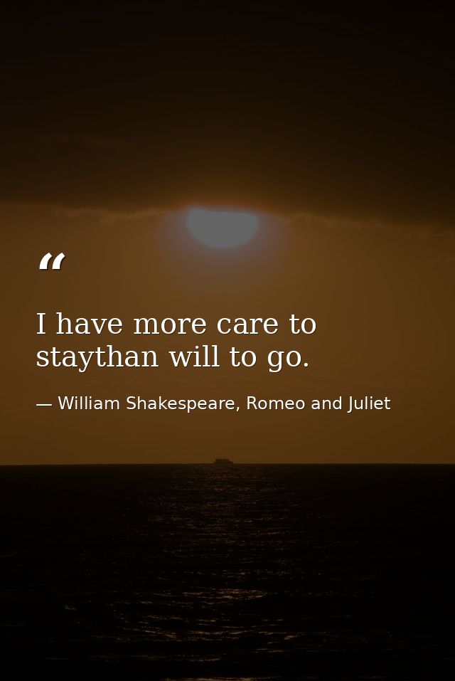 I have more care to staythan will to go. — William Shakespeare, Romeo and Juliet