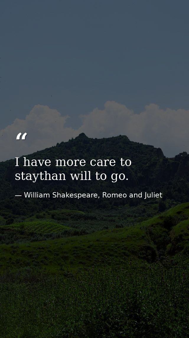 I have more care to staythan will to go. — William Shakespeare, Romeo and Juliet
