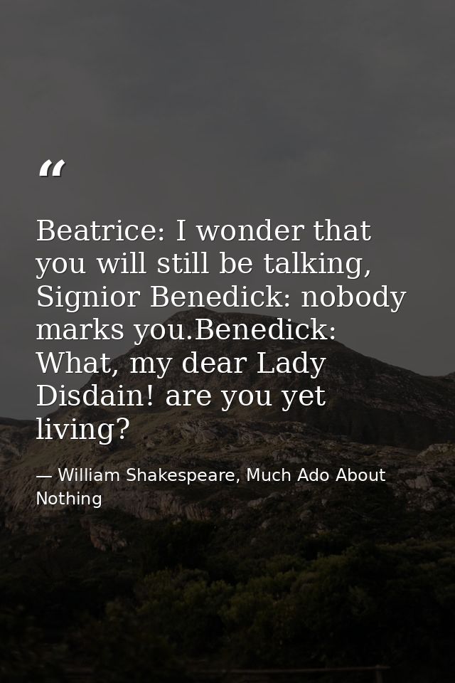 Beatrice: I wonder that you will still be talking, Signior Benedick: nobody marks you.Benedick: What, my dear Lady Disda — William Shakespeare, Much Ado About Nothing