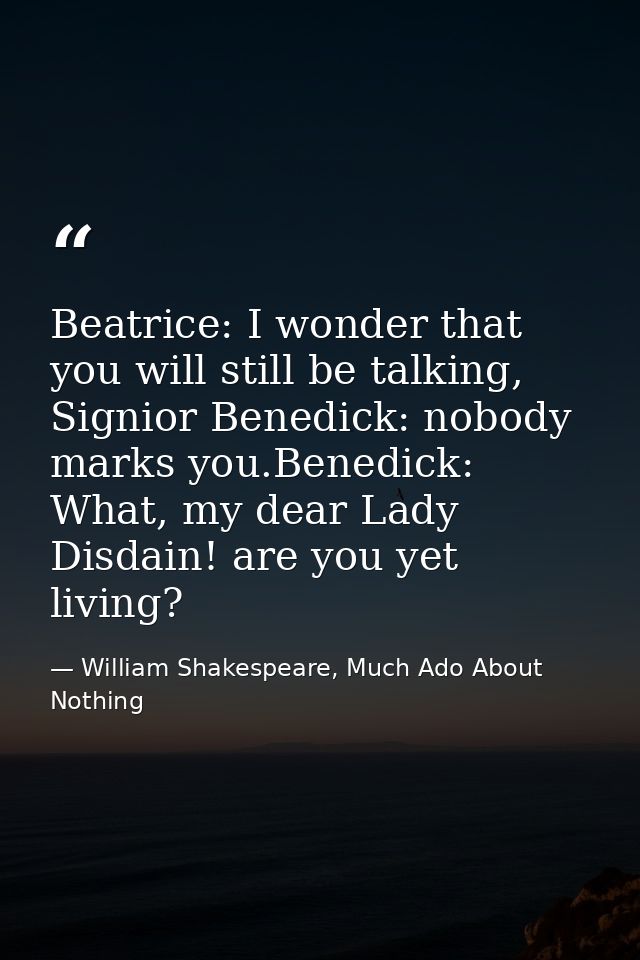 Beatrice: I wonder that you will still be talking, Signior Benedick: nobody marks you.Benedick: What, my dear Lady Disda — William Shakespeare, Much Ado About Nothing