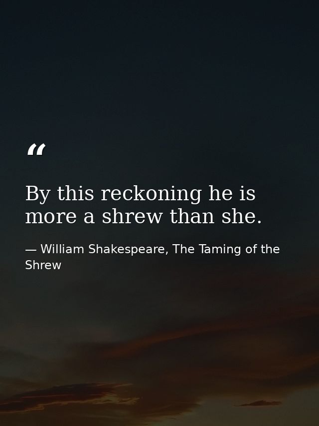 By this reckoning he is more a shrew than she. — William Shakespeare, The Taming of the Shrew