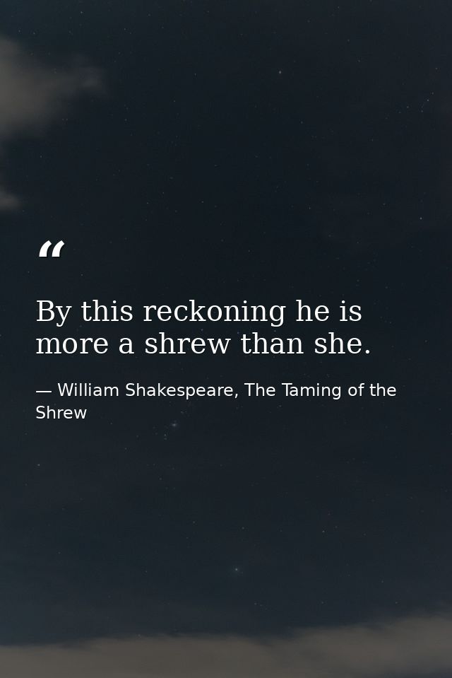 By this reckoning he is more a shrew than she. — William Shakespeare, The Taming of the Shrew