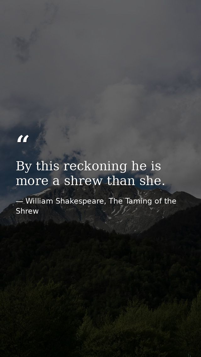 By this reckoning he is more a shrew than she. — William Shakespeare, The Taming of the Shrew