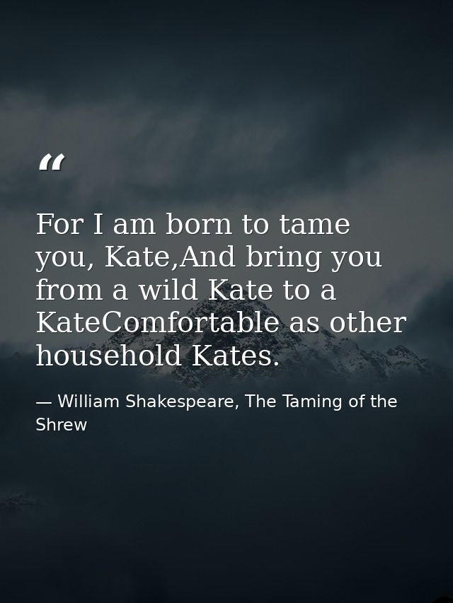 For I am born to tame you, Kate,And bring you from a wild Kate to a KateComfortable as other household Kates. — William Shakespeare, The Taming of the Shrew