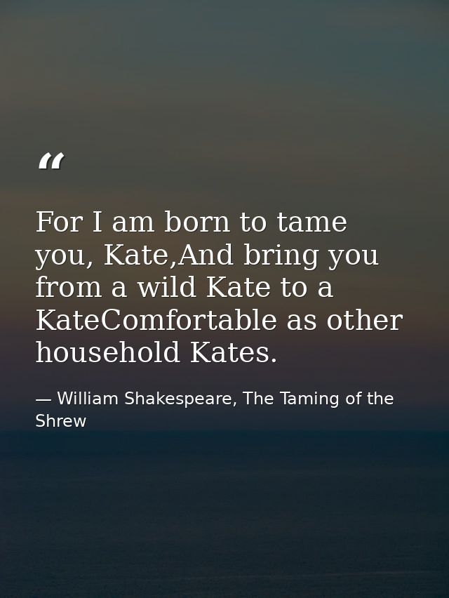 For I am born to tame you, Kate,And bring you from a wild Kate to a KateComfortable as other household Kates. — William Shakespeare, The Taming of the Shrew
