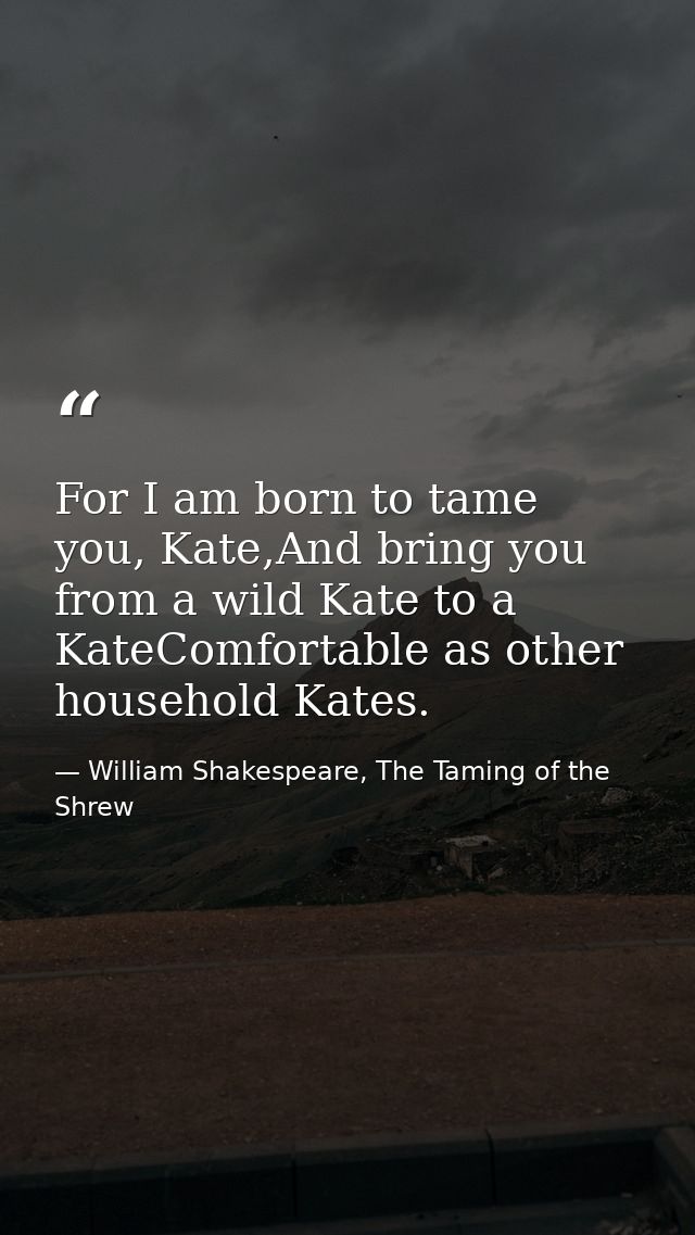For I am born to tame you, Kate,And bring you from a wild Kate to a KateComfortable as other household Kates. — William Shakespeare, The Taming of the Shrew