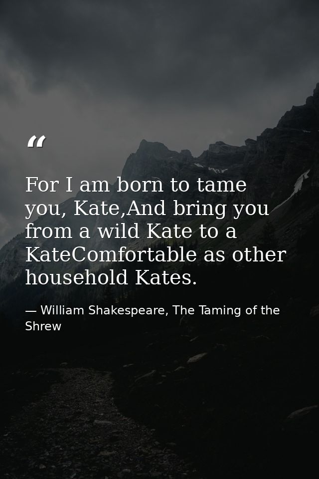 For I am born to tame you, Kate,And bring you from a wild Kate to a KateComfortable as other household Kates. — William Shakespeare, The Taming of the Shrew