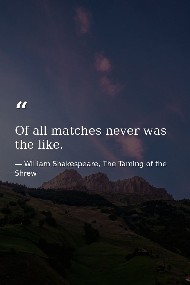 Of all matches never was the like. — William Shakespeare, The Taming of the Shrew