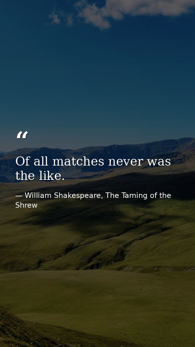 Of all matches never was the like. — William Shakespeare, The Taming of the Shrew