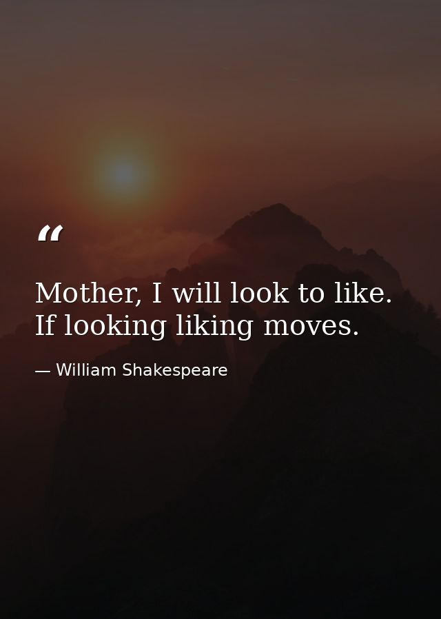Mother, I will look to like. If looking liking moves. — William Shakespeare