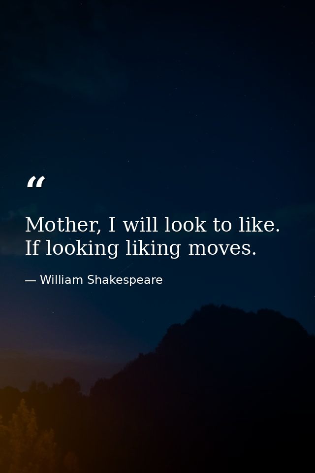 Mother, I will look to like. If looking liking moves. — William Shakespeare