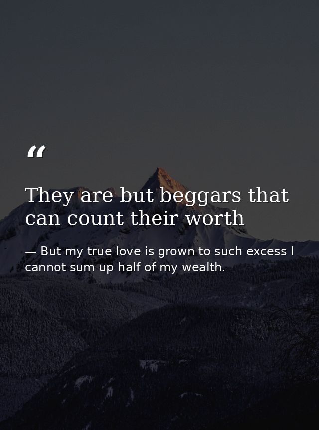 They are but beggars that can count their worth — But my true love is grown to such excess I cannot sum up half of my wealth.