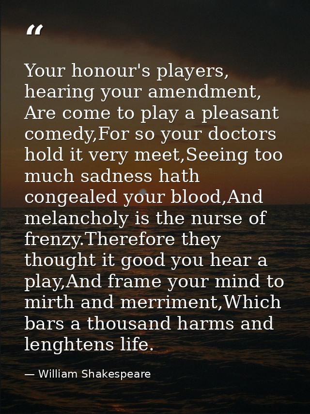 Your honour's players, hearing your amendment, Are come to play a pleasant comedy,For so your doctors hold it very meet, — William Shakespeare