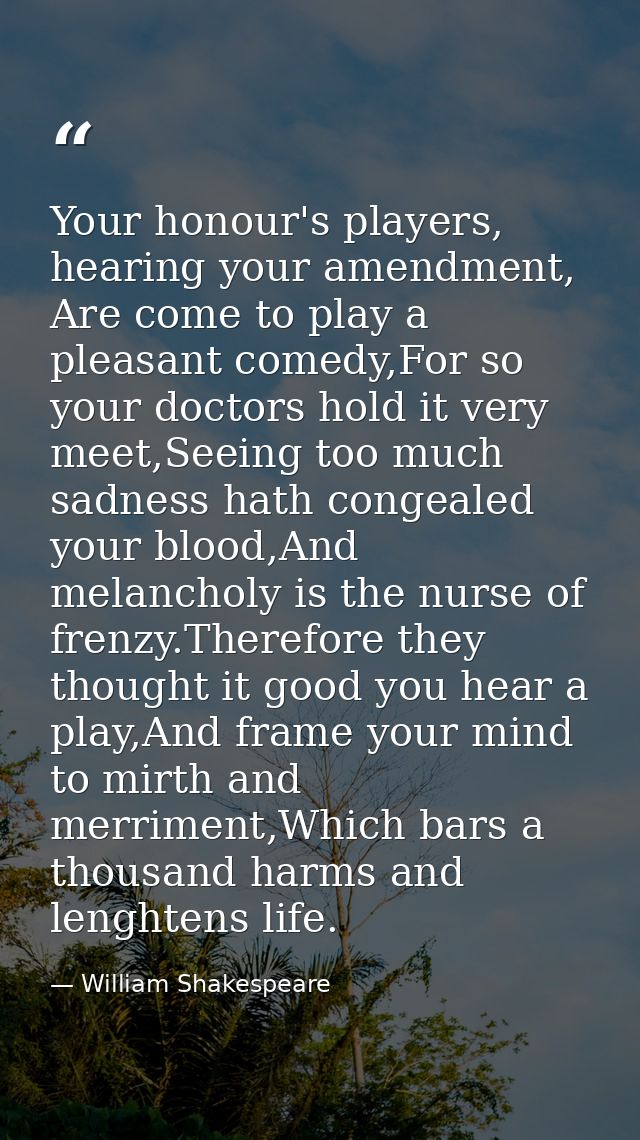 Your honour's players, hearing your amendment, Are come to play a pleasant comedy,For so your doctors hold it very meet, — William Shakespeare