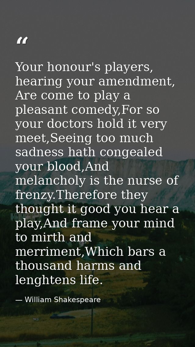 Your honour's players, hearing your amendment, Are come to play a pleasant comedy,For so your doctors hold it very meet, — William Shakespeare