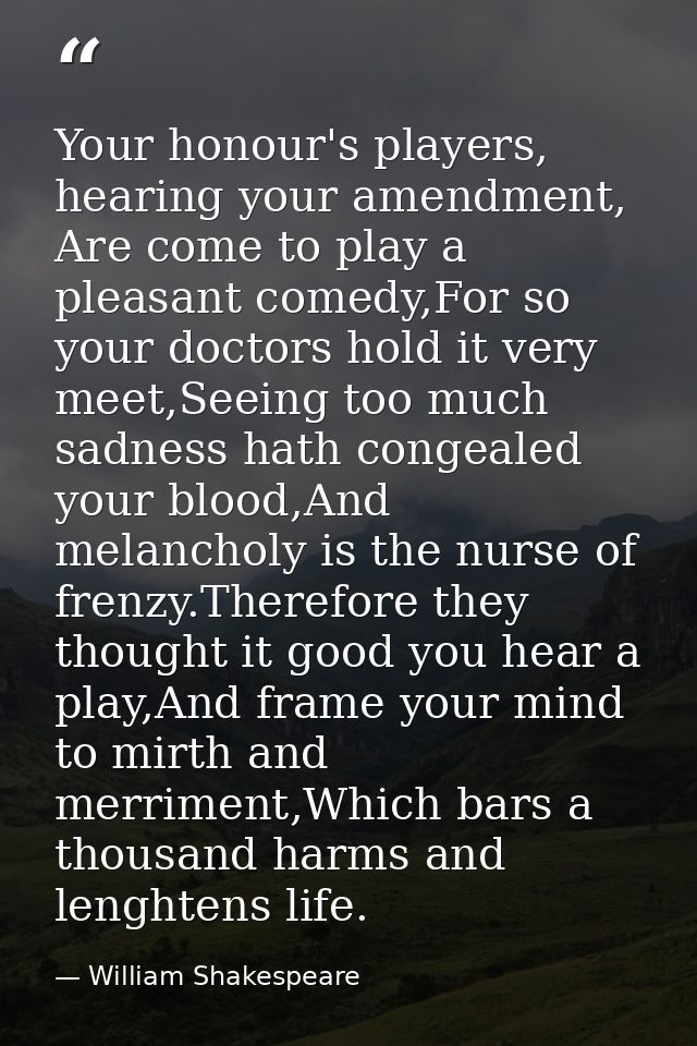 Your honour's players, hearing your amendment, Are come to play a pleasant comedy,For so your doctors hold it very meet, — William Shakespeare