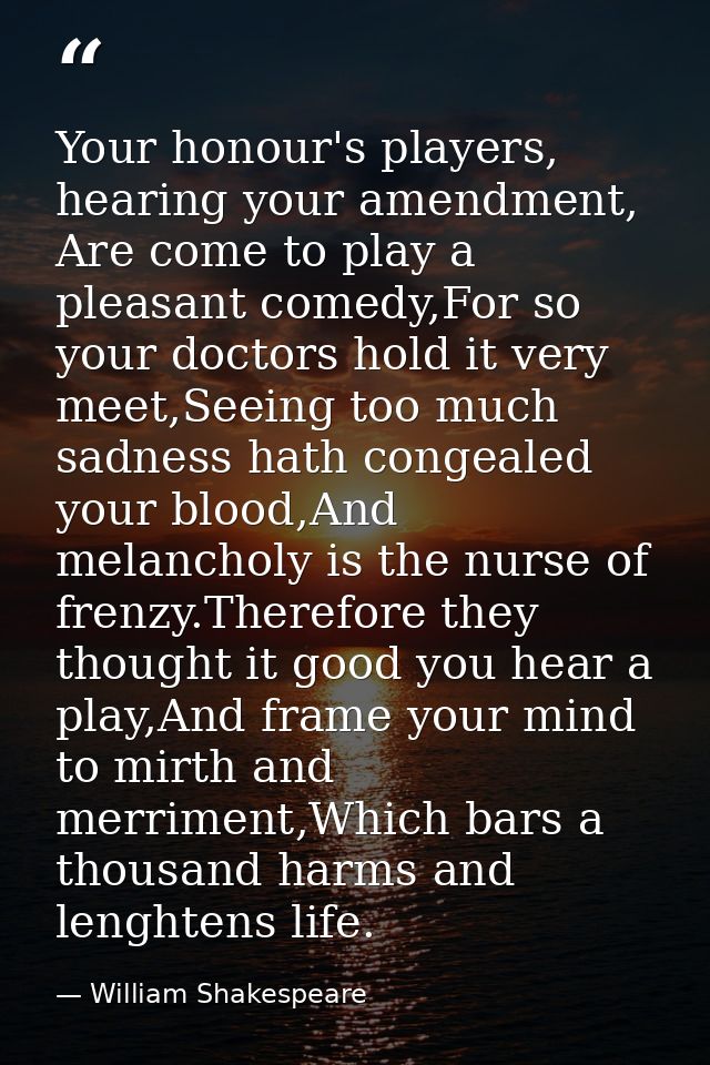 Your honour's players, hearing your amendment, Are come to play a pleasant comedy,For so your doctors hold it very meet, — William Shakespeare