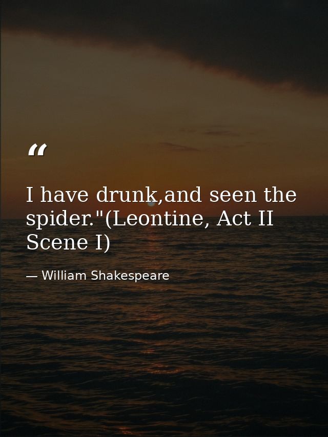I have drunk,and seen the spider."(Leontine, Act II Scene I) — William Shakespeare