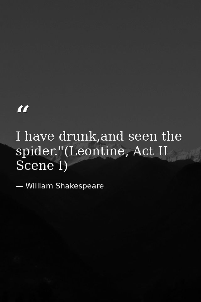 I have drunk,and seen the spider."(Leontine, Act II Scene I) — William Shakespeare