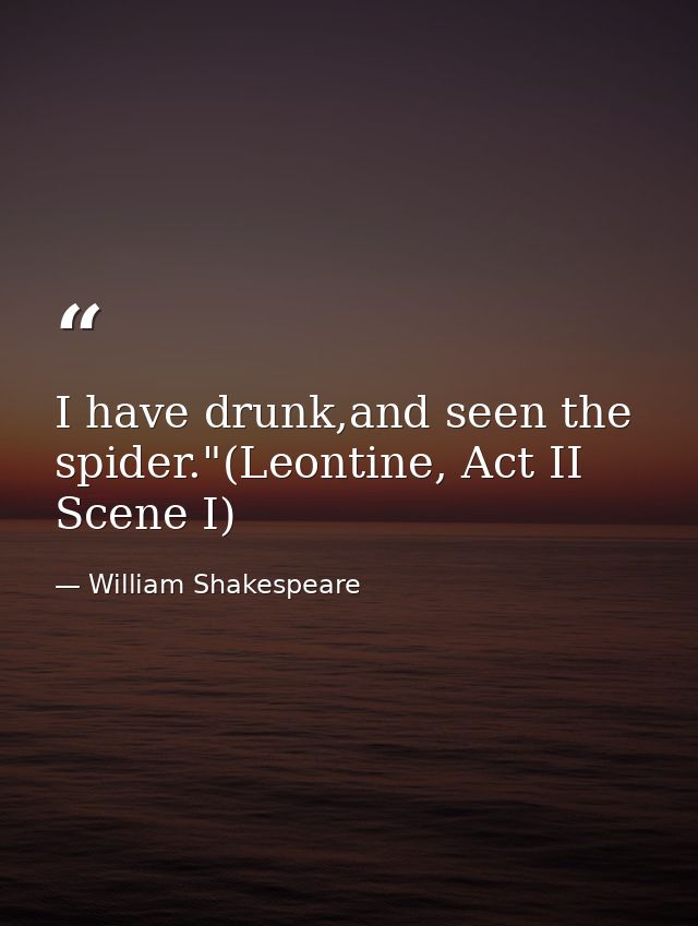 I have drunk,and seen the spider."(Leontine, Act II Scene I) — William Shakespeare