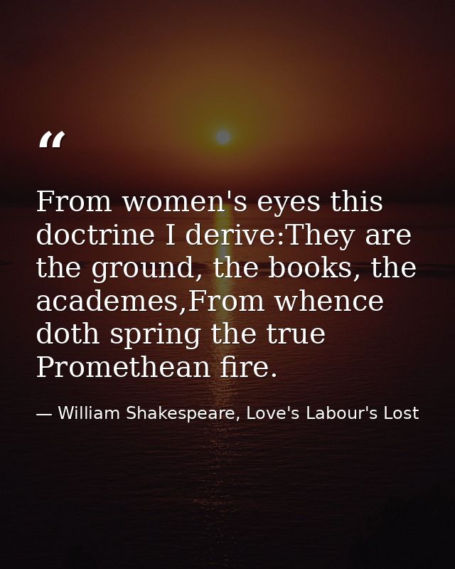 From women's eyes this doctrine I derive:They are the ground, the books, the academes,From whence doth spring the true P — William Shakespeare, Love's Labour's Lost