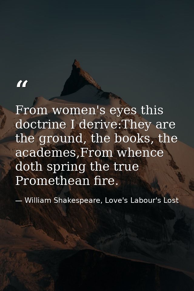 From women's eyes this doctrine I derive:They are the ground, the books, the academes,From whence doth spring the true P — William Shakespeare, Love's Labour's Lost