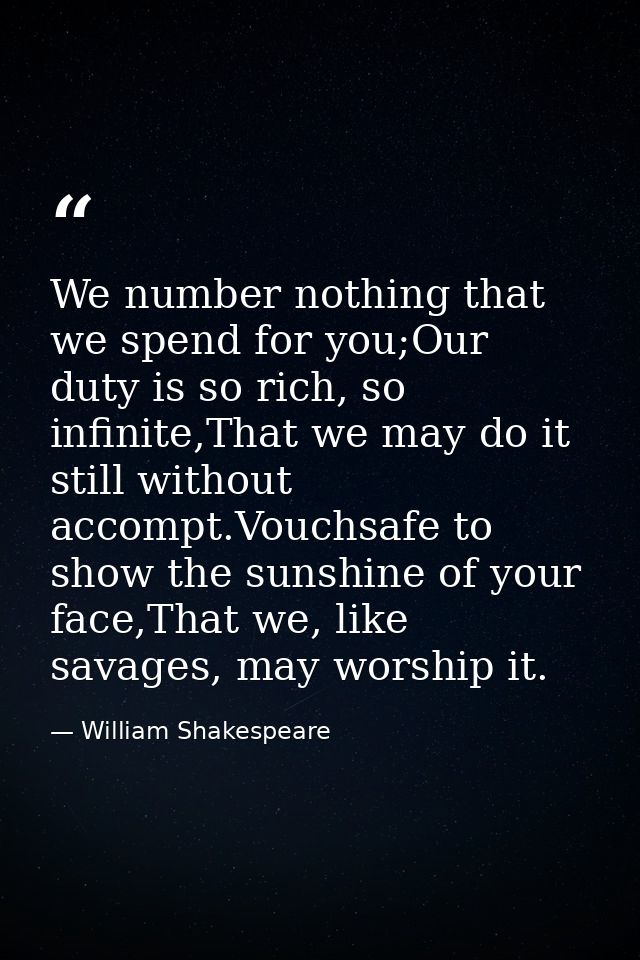 We number nothing that we spend for you;Our duty is so rich, so infinite,That we may do it still without accompt.Vouchsa — William Shakespeare