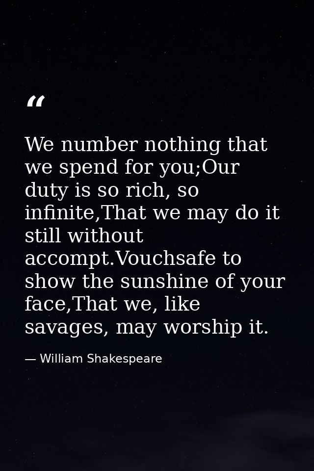 We number nothing that we spend for you;Our duty is so rich, so infinite,That we may do it still without accompt.Vouchsa — William Shakespeare