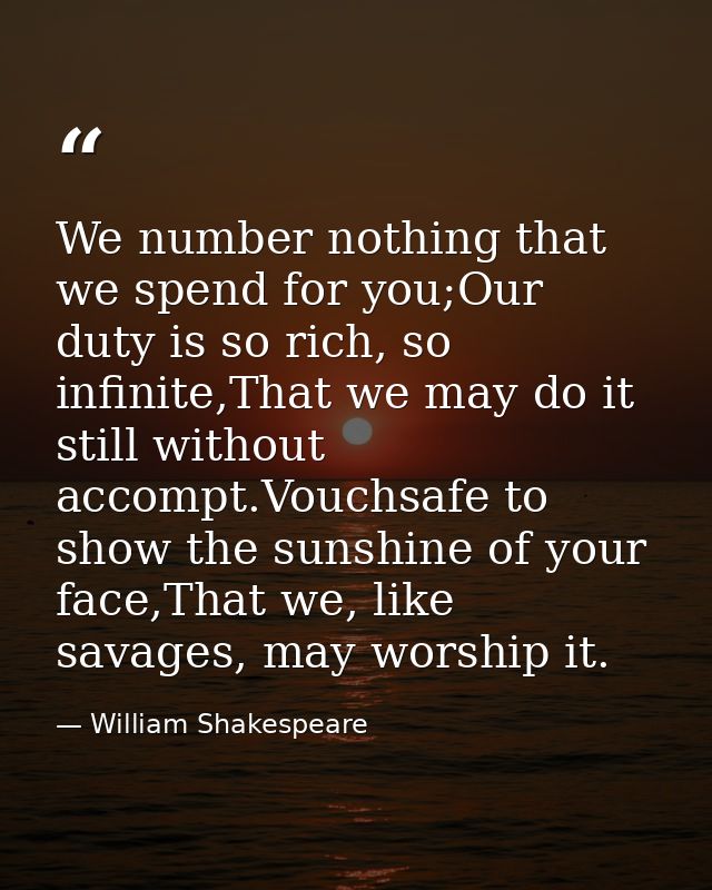 We number nothing that we spend for you;Our duty is so rich, so infinite,That we may do it still without accompt.Vouchsa — William Shakespeare