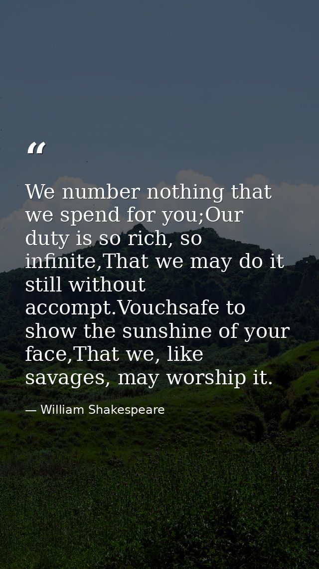 We number nothing that we spend for you;Our duty is so rich, so infinite,That we may do it still without accompt.Vouchsa — William Shakespeare