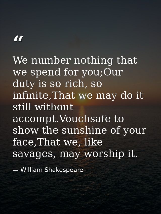 We number nothing that we spend for you;Our duty is so rich, so infinite,That we may do it still without accompt.Vouchsa — William Shakespeare
