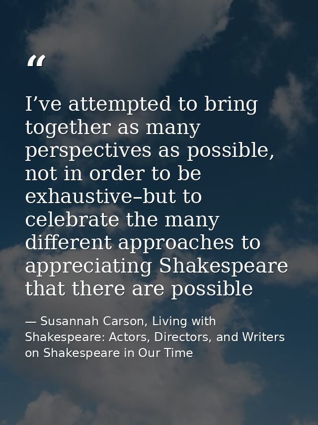 I’ve attempted to bring together as many perspectives as possible, not in order to be exhaustive–but to celebrate the ma — Susannah Carson, Living with Shakespeare: Actors, Directors, and Writers on Shakespeare in Our Time