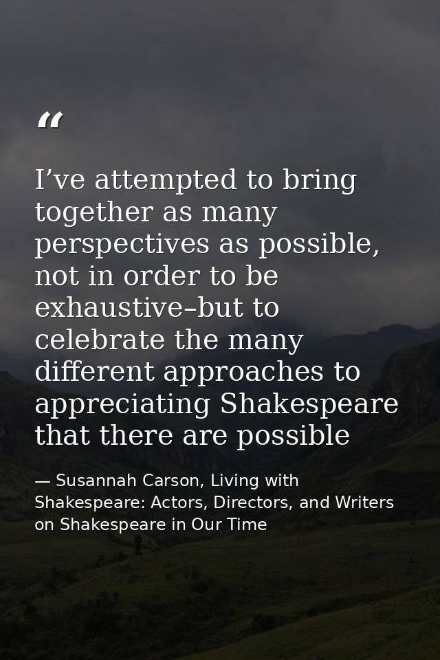 I’ve attempted to bring together as many perspectives as possible, not in order to be exhaustive–but to celebrate the ma — Susannah Carson, Living with Shakespeare: Actors, Directors, and Writers on Shakespeare in Our Time