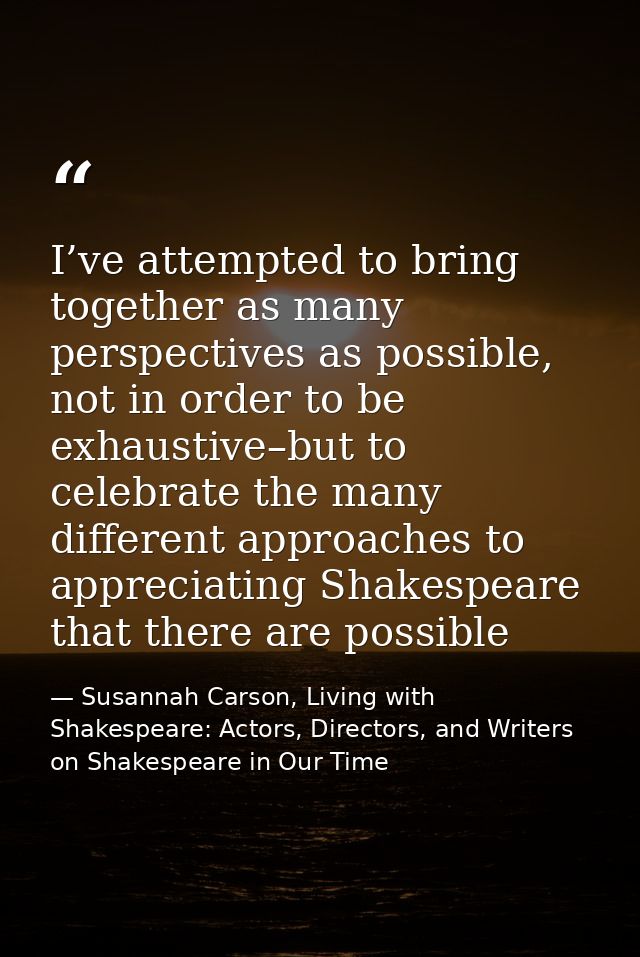I’ve attempted to bring together as many perspectives as possible, not in order to be exhaustive–but to celebrate the ma — Susannah Carson, Living with Shakespeare: Actors, Directors, and Writers on Shakespeare in Our Time