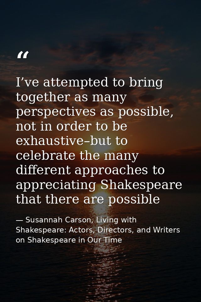 I’ve attempted to bring together as many perspectives as possible, not in order to be exhaustive–but to celebrate the ma — Susannah Carson, Living with Shakespeare: Actors, Directors, and Writers on Shakespeare in Our Time