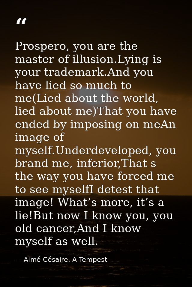 Prospero, you are the master of illusion.Lying is your trademark.And you have lied so much to me(Lied about the world, l — Aimé Césaire, A Tempest